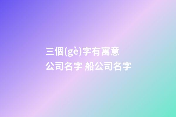 三個(gè)字有寓意公司名字 船公司名字-第1張-公司起名-玄機(jī)派